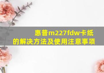 惠普m227fdw卡纸的解决方法及使用注意事项