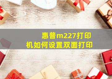 惠普m227打印机如何设置双面打印