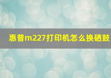 惠普m227打印机怎么换硒鼓