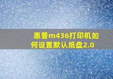 惠普m436打印机如何设置默认纸盘2.0