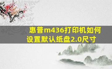 惠普m436打印机如何设置默认纸盘2.0尺寸