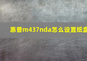 惠普m437nda怎么设置纸盒