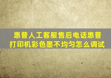 惠普人工客服售后电话惠普打印机彩色墨不均匀怎么调试