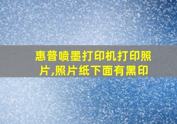 惠普喷墨打印机打印照片,照片纸下面有黑印