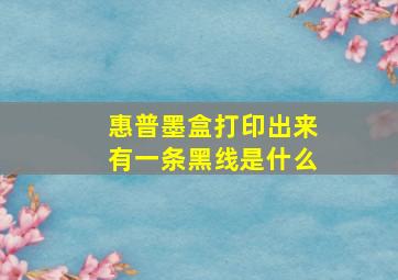 惠普墨盒打印出来有一条黑线是什么