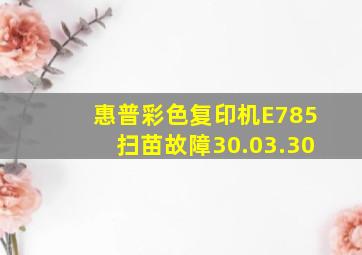 惠普彩色复印机E785扫苗故障30.03.30