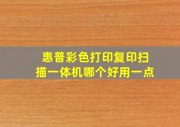 惠普彩色打印复印扫描一体机哪个好用一点