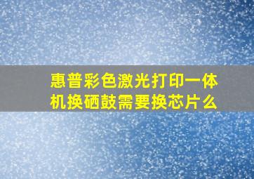 惠普彩色激光打印一体机换硒鼓需要换芯片么