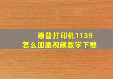 惠普打印机1139怎么加墨视频教学下载