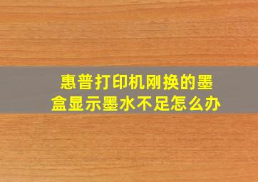 惠普打印机刚换的墨盒显示墨水不足怎么办