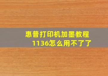 惠普打印机加墨教程1136怎么用不了了