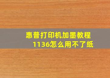 惠普打印机加墨教程1136怎么用不了纸