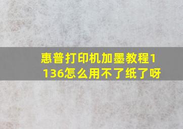 惠普打印机加墨教程1136怎么用不了纸了呀