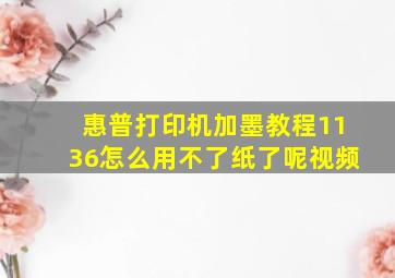 惠普打印机加墨教程1136怎么用不了纸了呢视频