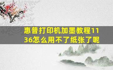 惠普打印机加墨教程1136怎么用不了纸张了呢