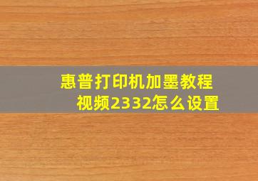 惠普打印机加墨教程视频2332怎么设置