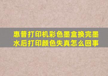 惠普打印机彩色墨盒换完墨水后打印颜色失真怎么回事