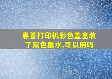 惠普打印机彩色墨盒装了黑色墨水,可以用吗