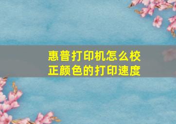 惠普打印机怎么校正颜色的打印速度