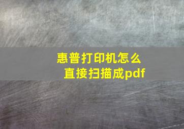 惠普打印机怎么直接扫描成pdf