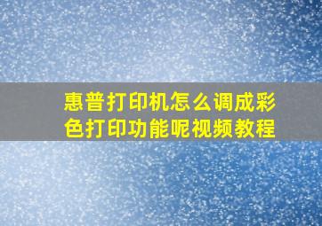 惠普打印机怎么调成彩色打印功能呢视频教程