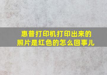 惠普打印机打印出来的照片是红色的怎么回事儿