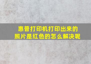 惠普打印机打印出来的照片是红色的怎么解决呢