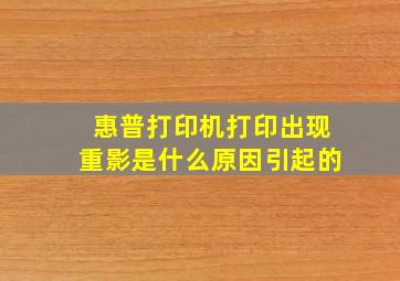 惠普打印机打印出现重影是什么原因引起的