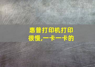 惠普打印机打印很慢,一卡一卡的