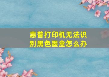 惠普打印机无法识别黑色墨盒怎么办