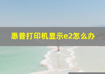 惠普打印机显示e2怎么办