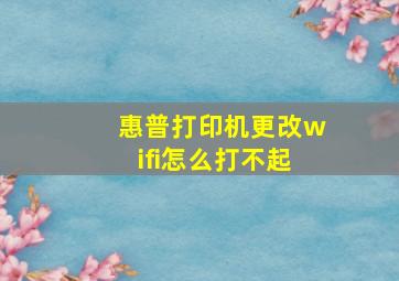 惠普打印机更改wifi怎么打不起