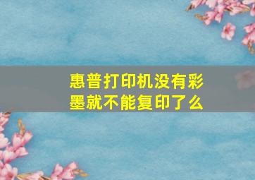 惠普打印机没有彩墨就不能复印了么