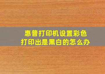 惠普打印机设置彩色打印出是黑白的怎么办