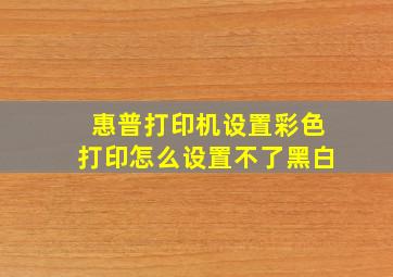 惠普打印机设置彩色打印怎么设置不了黑白