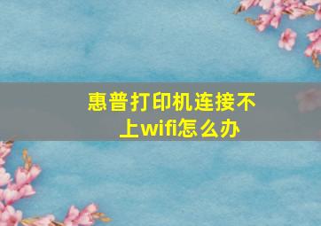 惠普打印机连接不上wifi怎么办