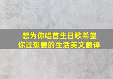 想为你唱首生日歌希望你过想要的生活英文翻译