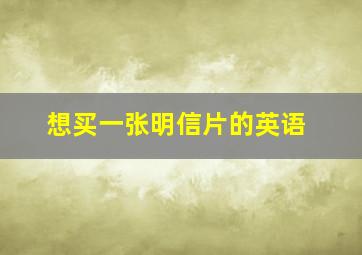 想买一张明信片的英语