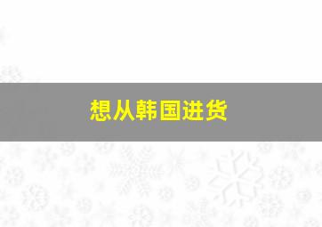 想从韩国进货