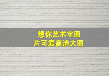 想你艺术字图片可爱高清大图