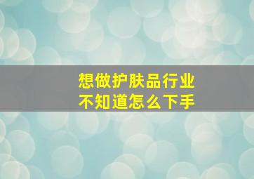 想做护肤品行业不知道怎么下手