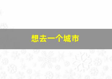 想去一个城市