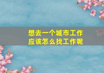 想去一个城市工作应该怎么找工作呢