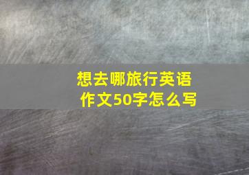 想去哪旅行英语作文50字怎么写