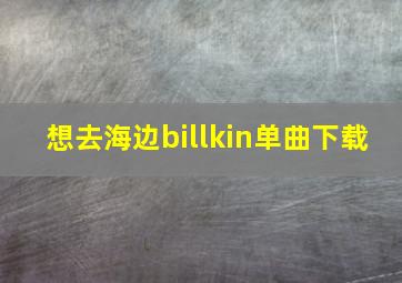 想去海边billkin单曲下载