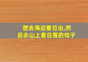 想去海边看日出,然后去山上看日落的句子