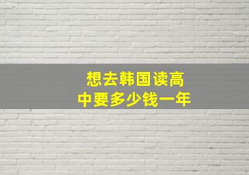 想去韩国读高中要多少钱一年