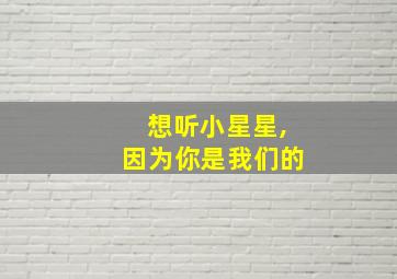 想听小星星,因为你是我们的