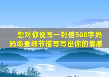 想对你说写一封信500字妈妈场景细节描写写出你的情感