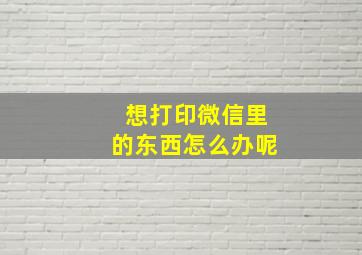 想打印微信里的东西怎么办呢